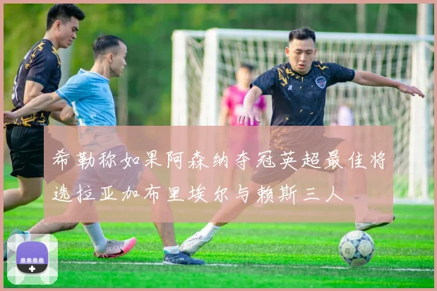 希勒称如果阿森纳夺冠英超最佳将选拉亚加布里埃尔与赖斯三人