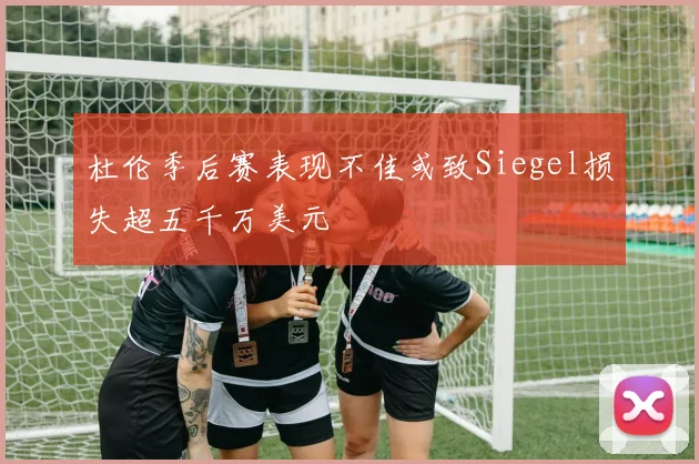 杜伦季后赛表现不佳或致Siegel损失超五千万美元