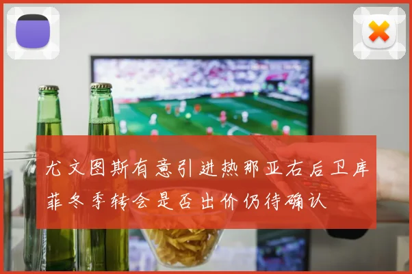 尤文图斯有意引进热那亚右后卫库菲冬季转会是否出价仍待确认