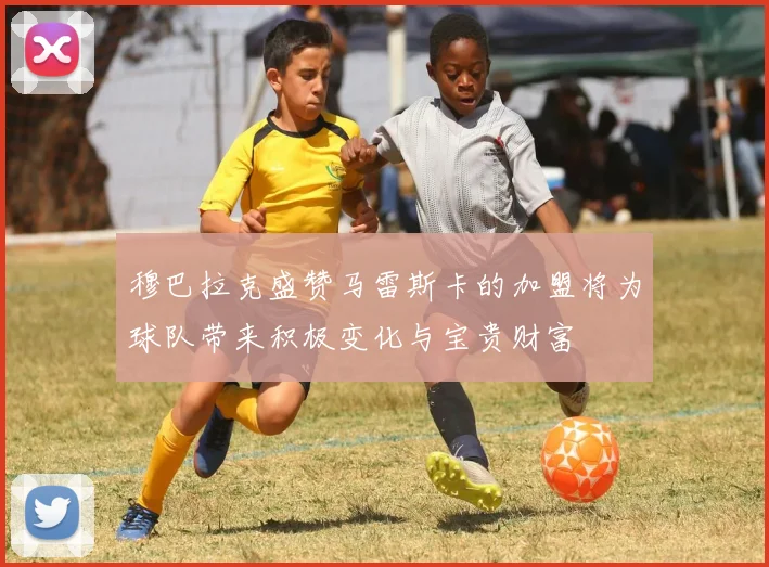 穆巴拉克盛赞马雷斯卡的加盟将为球队带来积极变化与宝贵财富