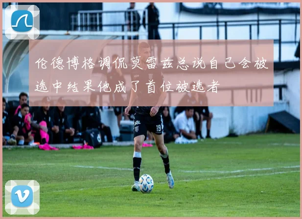 伦德博格调侃莫雷兹总说自己会被选中结果他成了首位被选者